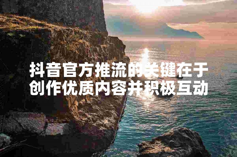 抖音官方推流的关键在于创作优质内容并积极互动。