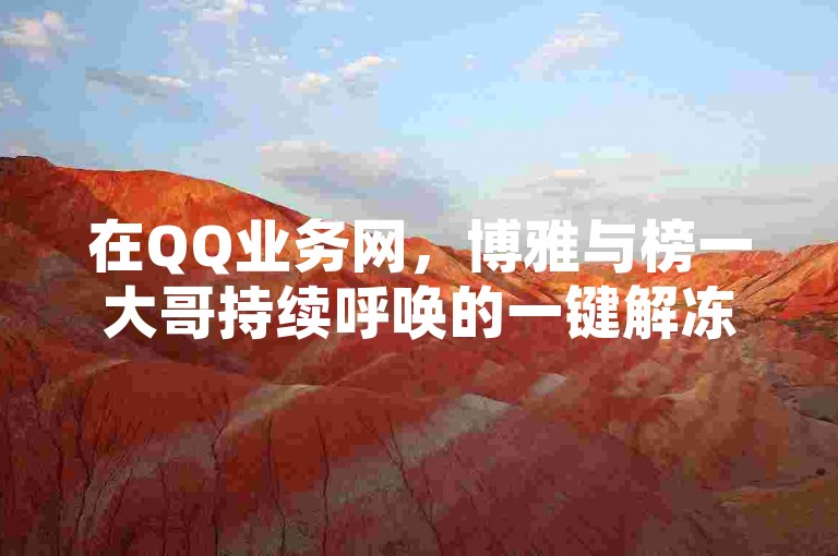 在QQ业务网，博雅与榜一大哥持续呼唤的一键解冻服务现已上线，提供自助下单功能，助您快速恢复账号访问，浏览量已破10万。