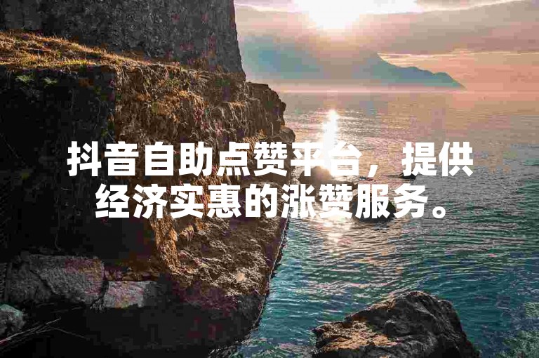 抖音自助点赞平台，提供经济实惠的涨赞服务。