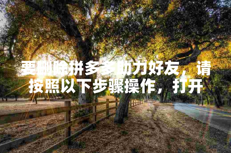 要删除拼多多助力好友，请按照以下步骤操作，打开拼多多APP，进入个人中心页面，找到助力好友选项并点击进入，在助力好友列表中，找到需要删除的好友，点击该好友旁边的删除按钮，确认删除操作即可。