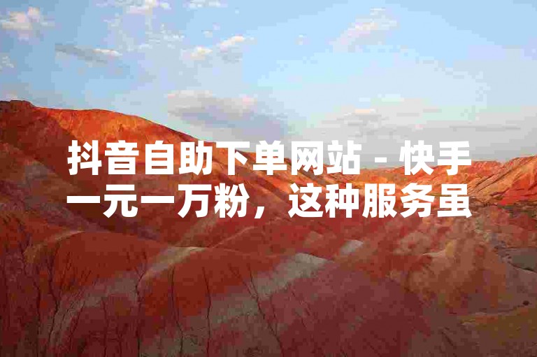 抖音自助下单网站 - 快手一元一万粉，这种服务虽然看似诱人，但往往隐藏着虚假粉丝的风险，可能会对你的账号安全和信誉造成不良影响。