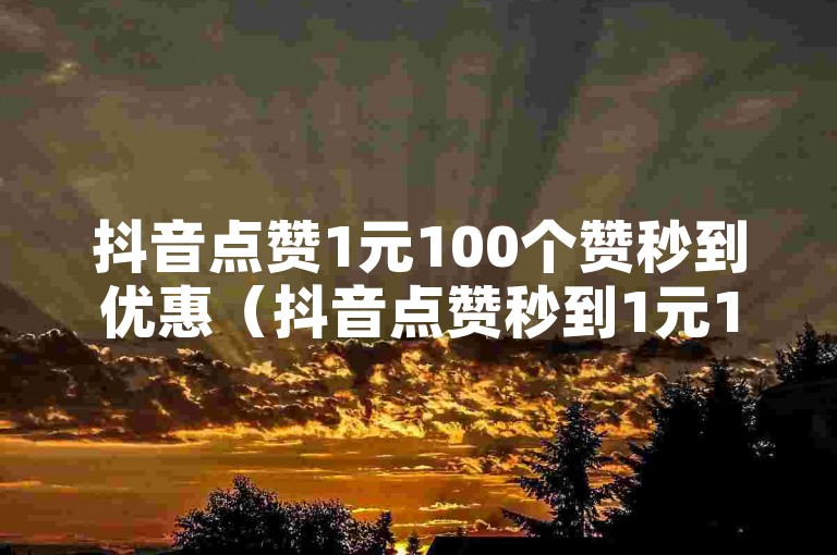 抖音点赞1元100个赞秒到优惠（抖音点赞秒到1元100个，超实惠）
