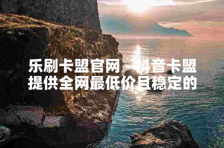 乐刷卡盟官网 - 抖音卡盟提供全网最低价且稳定的卡密服务。