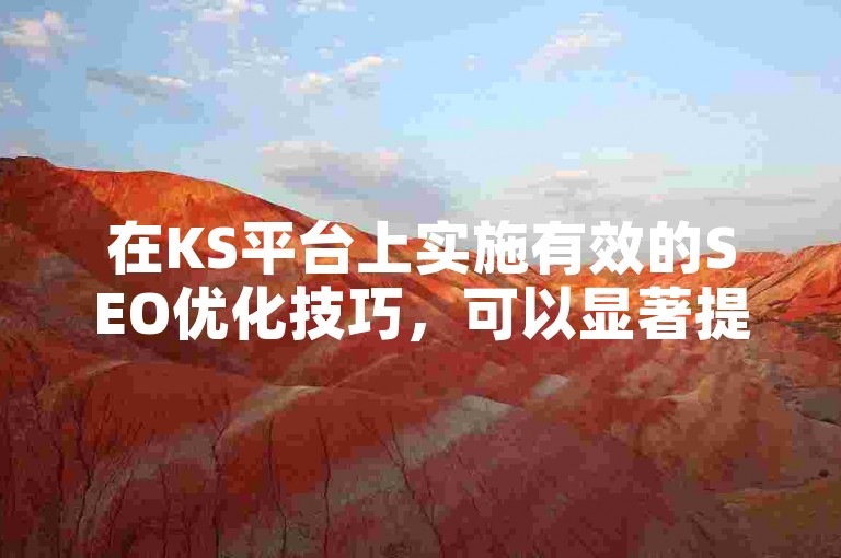 在KS平台上实施有效的SEO优化技巧，可以显著提升内容的在线可见度和用户互动率。