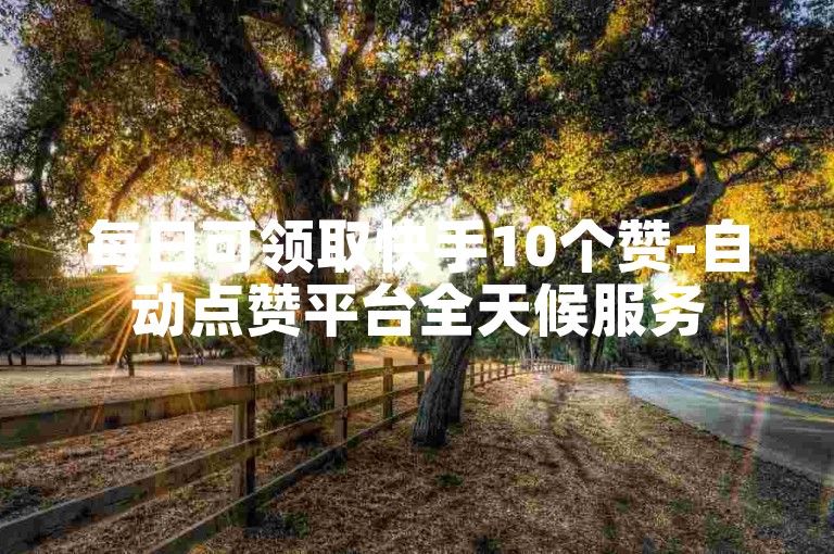 每日可领取快手10个赞-自动点赞平台全天候服务