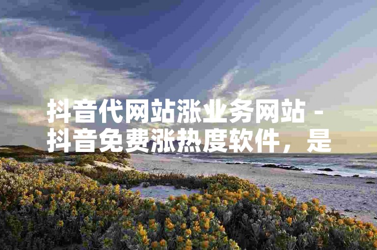 抖音代网站涨业务网站 - 抖音免费涨热度软件，是许多用户追求快速提升视频曝光度和粉丝量的首选工具。