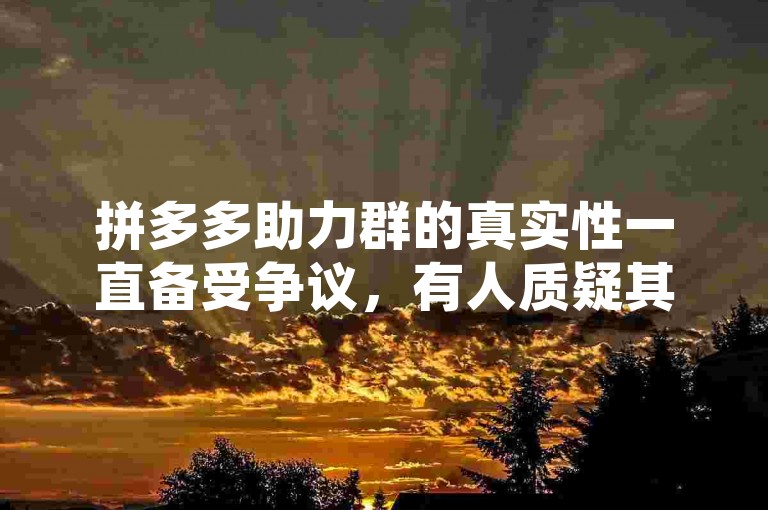 拼多多助力群的真实性一直备受争议，有人质疑其可能存在虚假信息或欺诈行为。