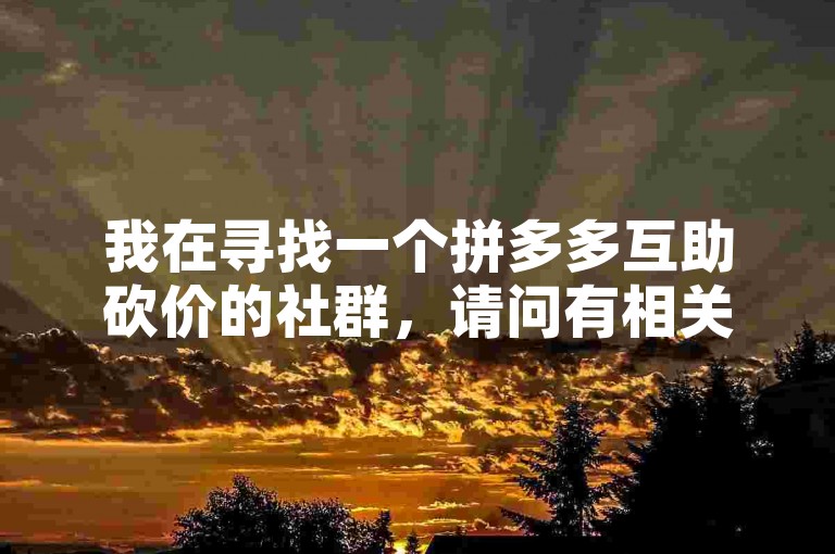 我在寻找一个拼多多互助砍价的社群，请问有相关微信群吗？