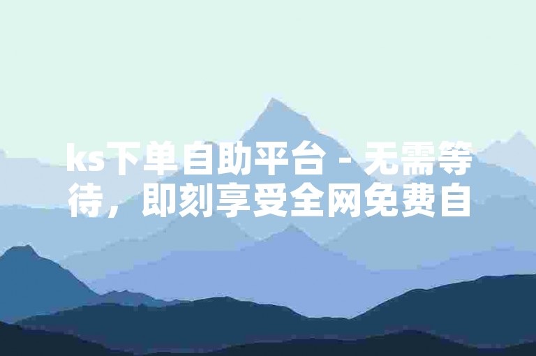 ks下单自助平台 - 无需等待，即刻享受全网免费自助下单服务。