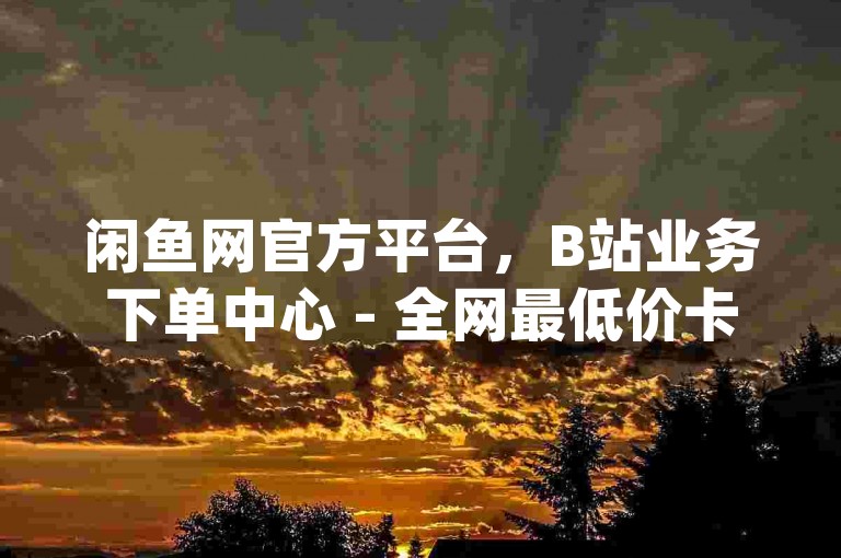 闲鱼网官方平台，B站业务下单中心 - 全网最低价卡网 - qq自助下单商城2024官方紧急辟谣！