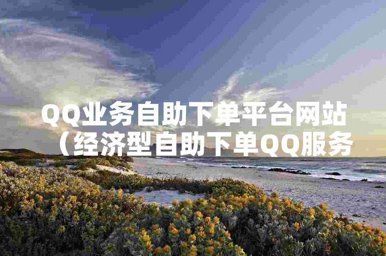 QQ业务自助下单平台网站（经济型自助下单QQ服务平台网站）。
