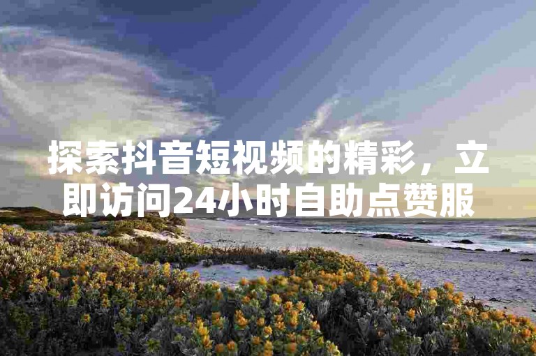 探索抖音短视频的精彩，立即访问24小时自助点赞服务，轻松获得更多关注和喜爱。