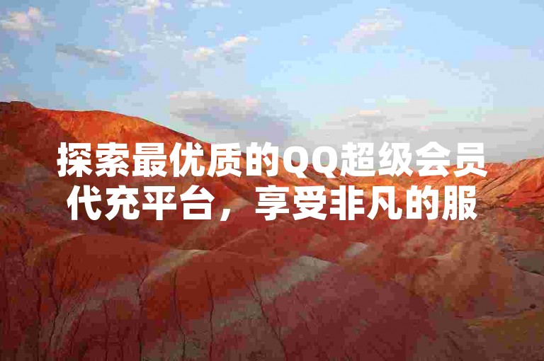 探索最优质的QQ超级会员代充平台，享受非凡的服务体验。