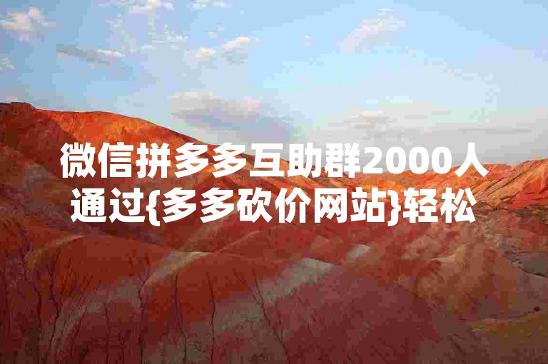 微信拼多多互助群2000人通过{多多砍价网站}轻松实现。