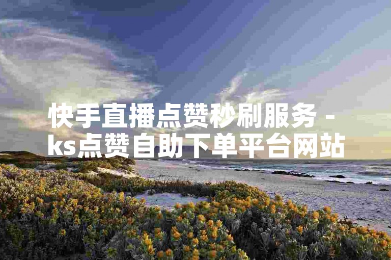 快手直播点赞秒刷服务 - ks点赞自助下单平台网站