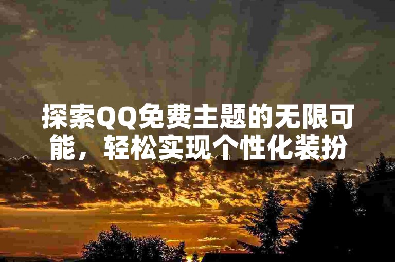 探索QQ免费主题的无限可能，轻松实现个性化装扮。
