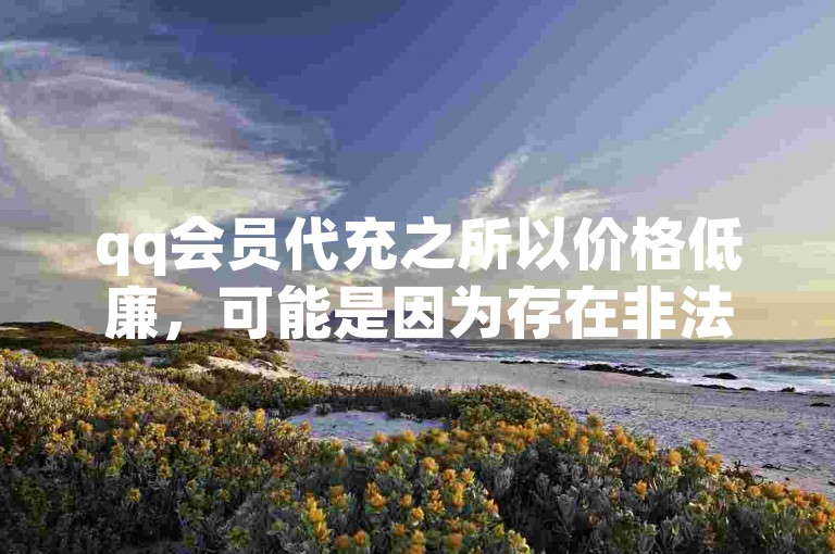 qq会员代充之所以价格低廉，可能是因为存在非法渠道或违规操作。