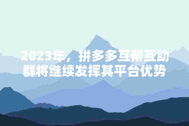 2023年，拼多多互帮互助群将继续发挥其平台优势，为用户带来更多实惠与便利。