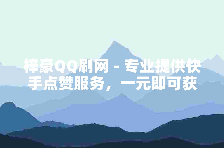 梓豪QQ刷网 - 专业提供快手点赞服务，一元即可获得1000赞，同时抖音刷假粉安全可靠，欢迎选择喜刷刷网。