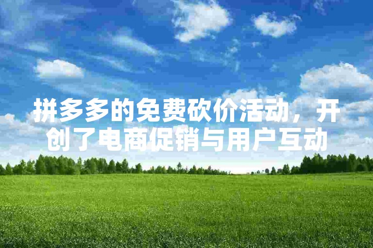 拼多多的免费砍价活动，开创了电商促销与用户互动的新方式。