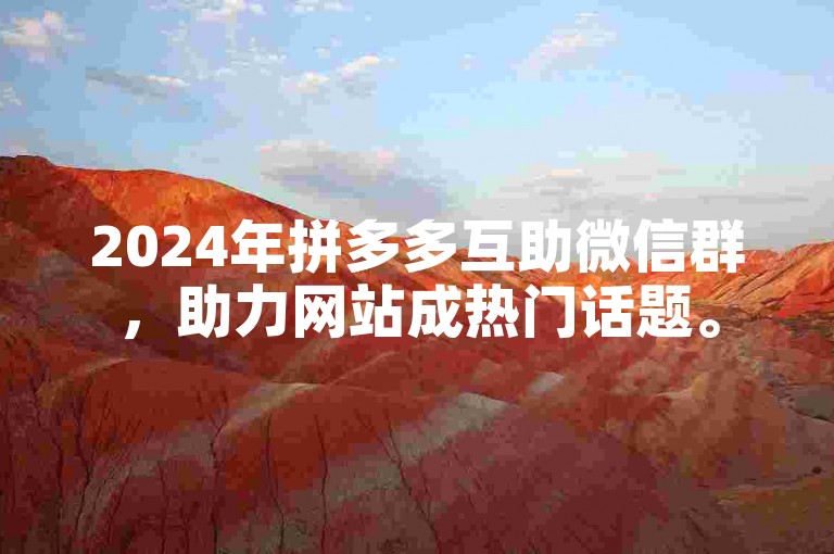 2024年拼多多互助微信群，助力网站成热门话题。