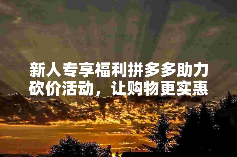 新人专享福利拼多多助力砍价活动，让购物更实惠。