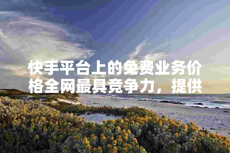 快手平台上的免费业务价格全网最具竞争力，提供无与伦比的优惠。