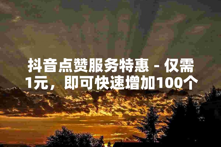 抖音点赞服务特惠 - 仅需1元，即可快速增加100个赞！