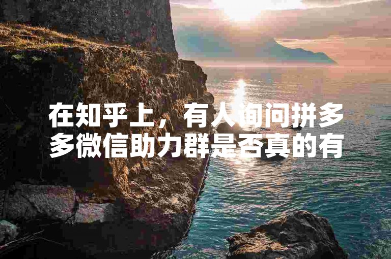 在知乎上，有人询问拼多多微信助力群是否真的有用，并提到多多帮助力平台。