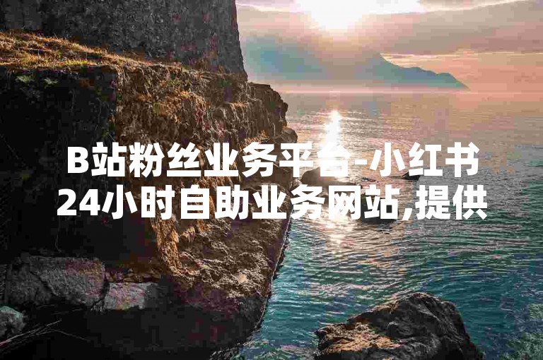B站粉丝业务平台-小红书24小时自助业务网站,提供点赞服务。
