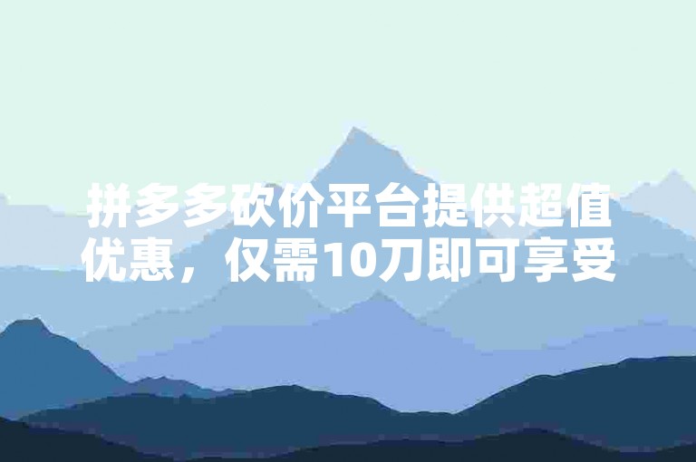拼多多砍价平台提供超值优惠，仅需10刀即可享受一元购好物的乐趣。