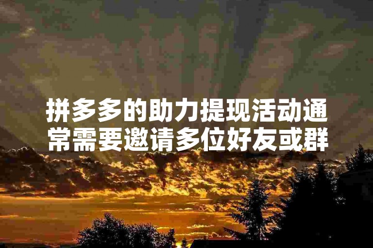 拼多多的助力提现活动通常需要邀请多位好友或群成员帮忙，具体人数可能因活动规则而异。