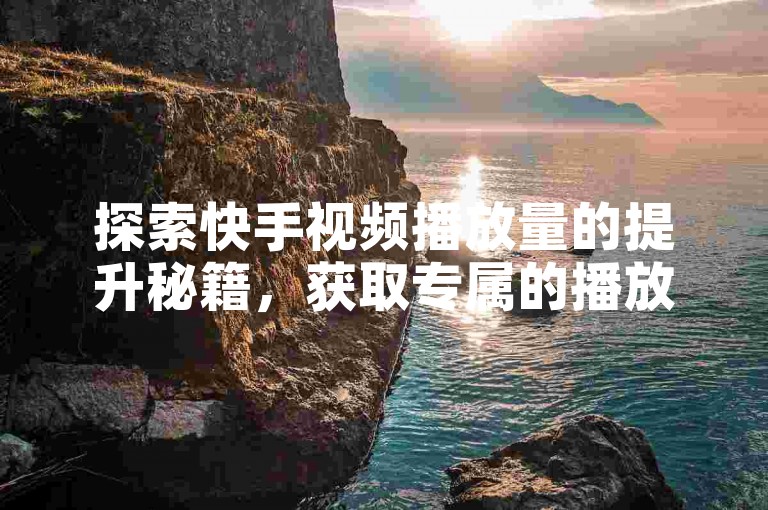 探索快手视频播放量的提升秘籍，获取专属的播放量增长软件，完全免费，轻松安装。