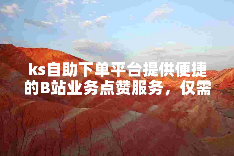 ks自助下单平台提供便捷的B站业务点赞服务，仅需一元即可获得100次点赞。
