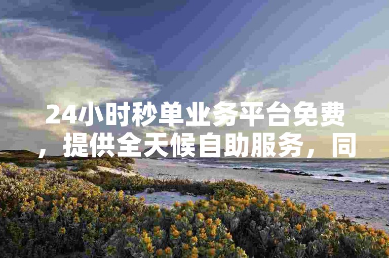 24小时秒单业务平台免费，提供全天候自助服务，同时涵盖QQ免费主题永久设置教程及抖音增粉点赞技巧分享。