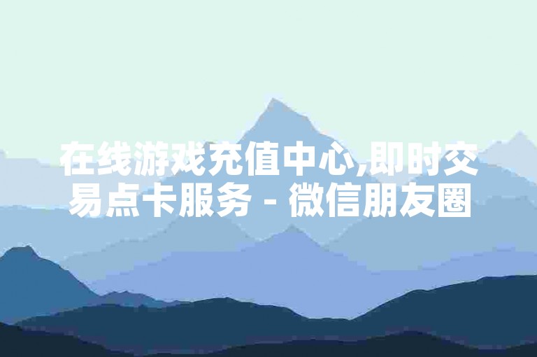 在线游戏充值中心,即时交易点卡服务 - 微信朋友圈点赞工具网站 - 抖音刷评论点赞增加人气平台