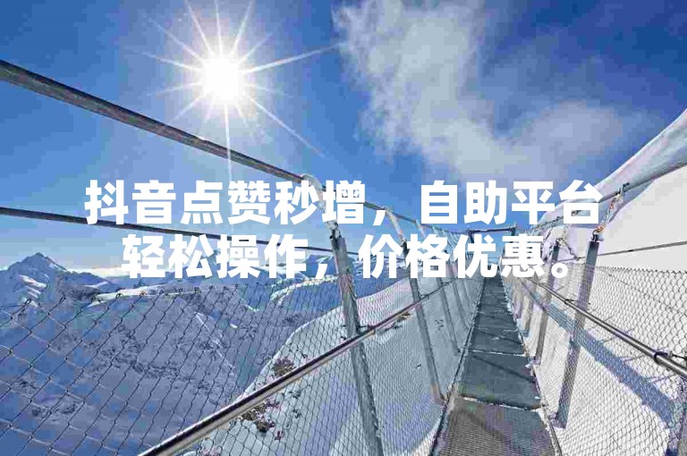 抖音点赞秒增，自助平台轻松操作，价格优惠。