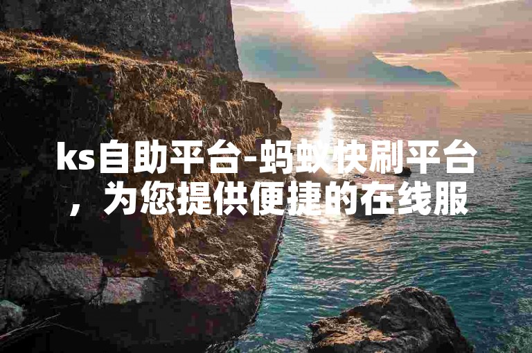 ks自助平台-蚂蚁快刷平台，为您提供便捷的在线服务体验。