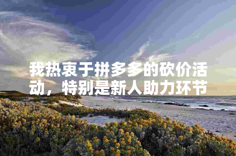 我热衷于拼多多的砍价活动，特别是新人助力环节，总能带来惊喜。