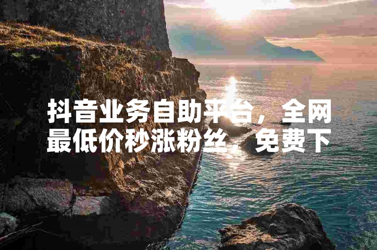 抖音业务自助平台，全网最低价秒涨粉丝，免费下单在线服务。