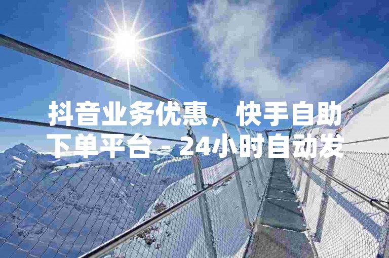 抖音业务优惠，快手自助下单平台 - 24小时自动发卡系统 - dy粉丝低价服务