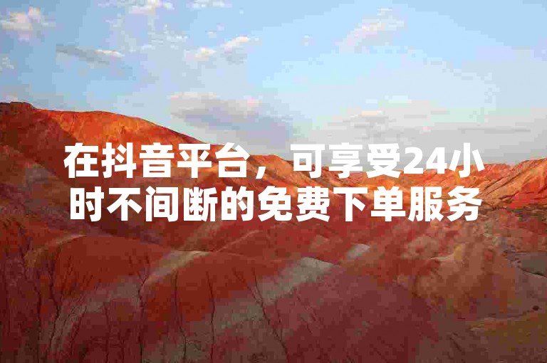 在抖音平台，可享受24小时不间断的免费下单服务！