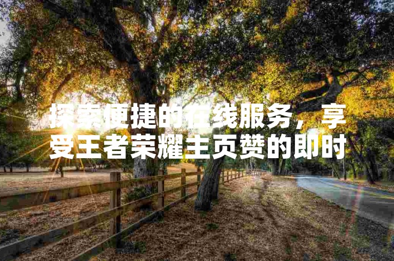 探索便捷的在线服务，享受王者荣耀主页赞的即时提升——ks自助下单平台，您的免费业务快速通道。