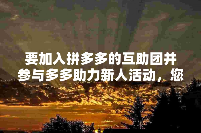要加入拼多多的互助团并参与多多助力新人活动，您可以通过以下步骤操作，首先打开拼多多App，在首页找到并点击助力享免单或类似入口；然后根据页面提示选择或发起助力任务，邀请好友帮忙点击助力即可。