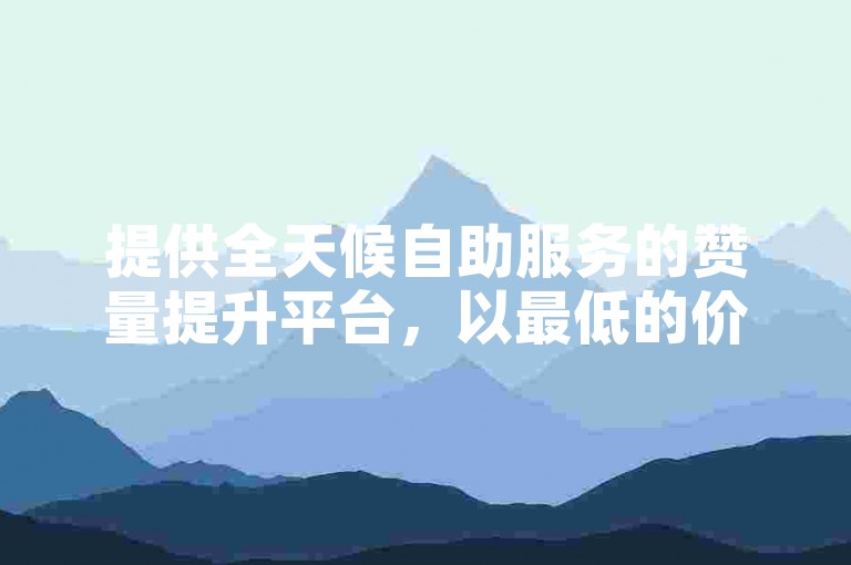 提供全天候自助服务的赞量提升平台，以最低的价格实现快速下单。