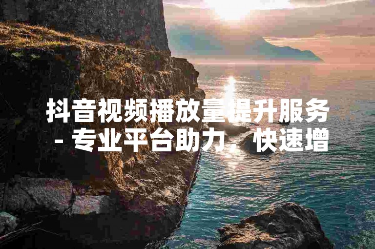 抖音视频播放量提升服务 - 专业平台助力，快速增加播放次数！
