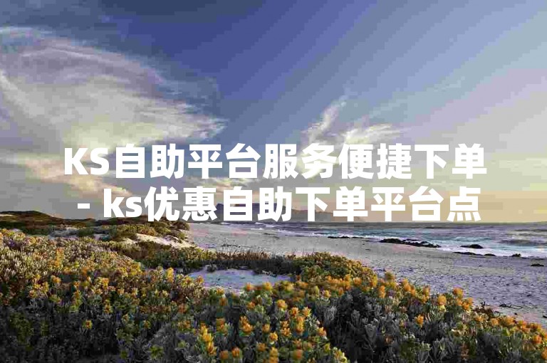 KS自助平台服务便捷下单 - ks优惠自助下单平台点赞。