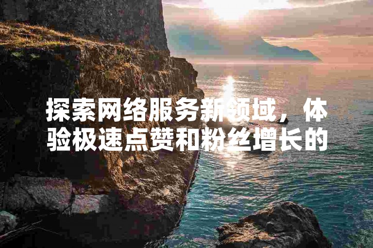 探索网络服务新领域，体验极速点赞和粉丝增长的快感，尽在专业平台 - 提供稳定快速的说说赞服务与抖音粉丝激增方案。