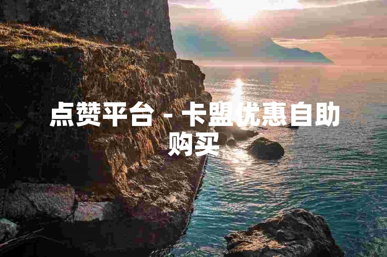 点赞平台 - 卡盟优惠自助购买
