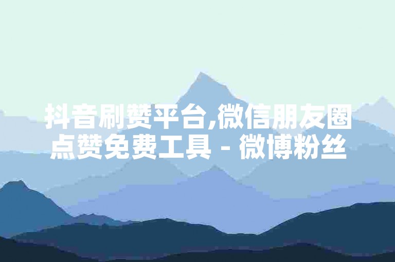 抖音刷赞平台,微信朋友圈点赞免费工具 - 微博粉丝增长服务,哔哩哔哩视频播放量提升。